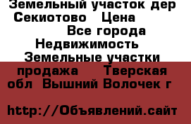 Земельный участок дер. Секиотово › Цена ­ 2 000 000 - Все города Недвижимость » Земельные участки продажа   . Тверская обл.,Вышний Волочек г.